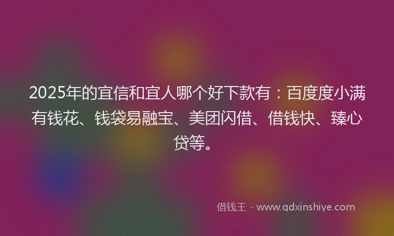 2025年的宜信和宜人哪个好下款有：百度度小满有钱花、钱袋易融宝、美团闪借、借钱快、臻心贷等。