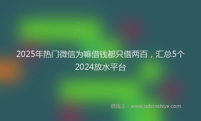 2025年热门微信为嘛借钱都只借两百，汇总5个2024放水平台
