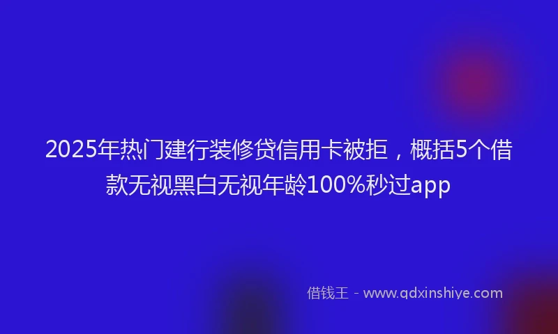 2025年热门建行装修贷信用卡被拒，概括5个借款无视黑白无视年龄100%秒过app