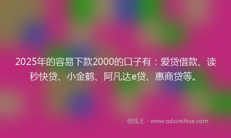2025年的容易下款2000的口子有：爱贷借款、读秒快贷、小金鹤、阿凡达e贷、惠商贷等。