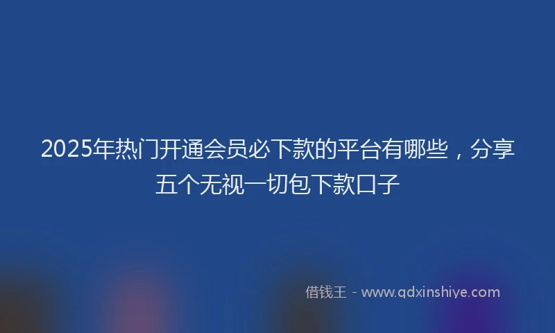 2025年热门开通会员必下款的平台有哪些，分享五个无视一切包下款口子