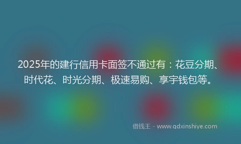 2025年的建行信用卡面签不通过有：花豆分期、时代花、时光分期、极速易购、享宇钱包等。