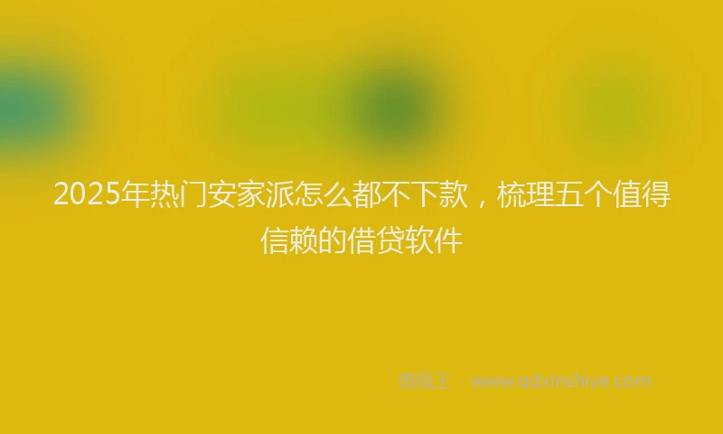 2025年热门安家派怎么都不下款，梳理五个值得信赖的借贷软件