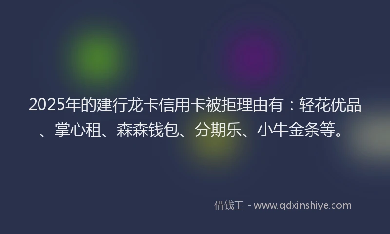 2025年的建行龙卡信用卡被拒理由有：轻花优品、掌心租、森森钱包、分期乐、小牛金条等。