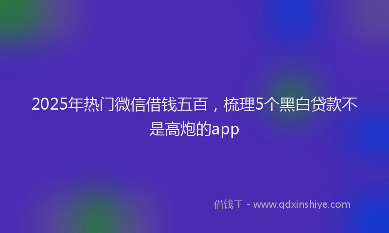 2025年热门微信借钱五百，梳理5个黑白贷款不是高炮的app