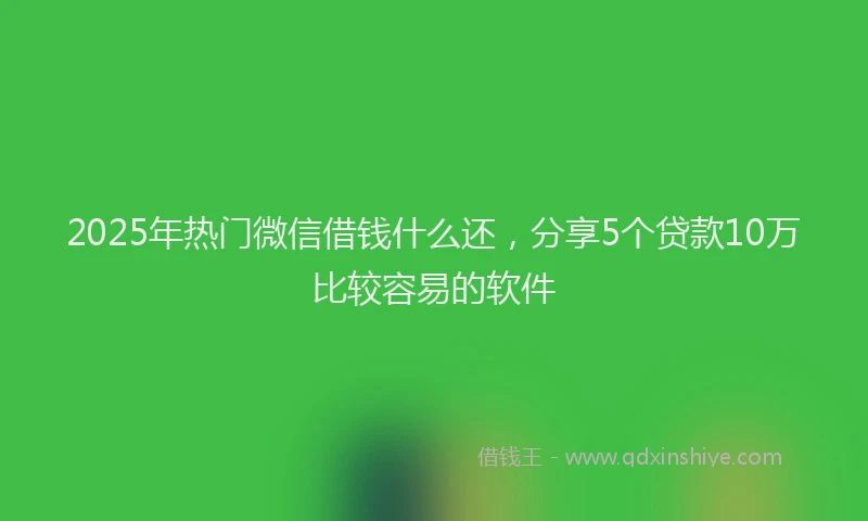 2025年热门微信借钱什么还，分享5个贷款10万比较容易的软件