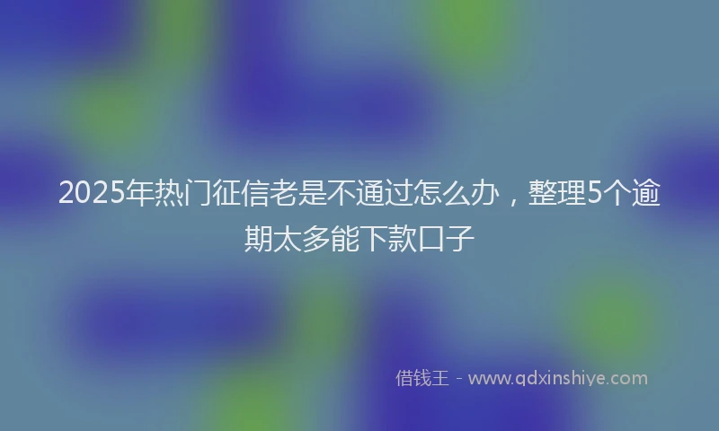 2025年热门征信老是不通过怎么办，整理5个逾期太多能下款口子