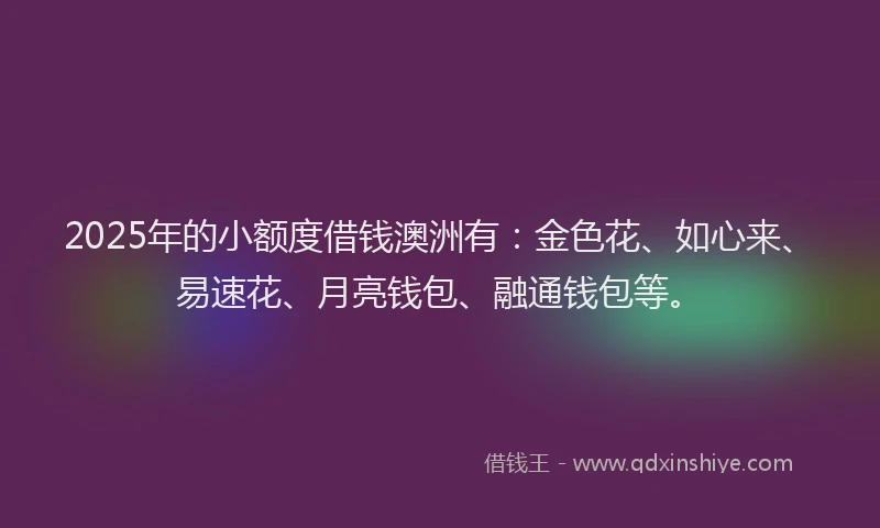 2025年的小额度借钱澳洲有：金色花、如心来、易速花、月亮钱包、融通钱包等。