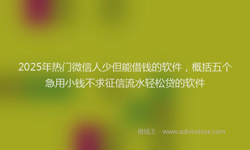 2025年热门微信人少但能借钱的软件，概括五个急用小钱不求征信流水轻松贷的软件