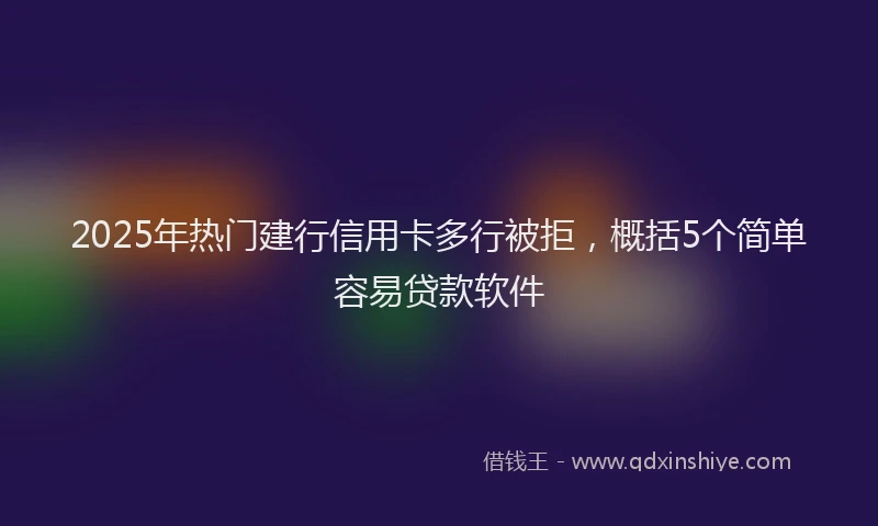 2025年热门建行信用卡多行被拒，概括5个简单容易贷款软件