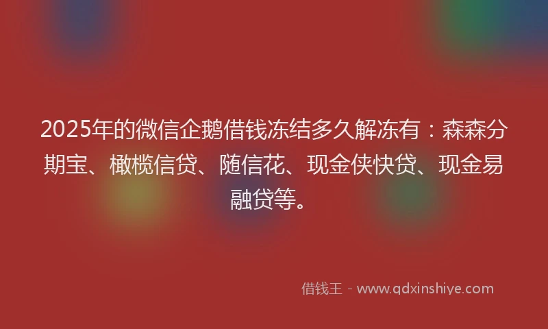 2025年的微信企鹅借钱冻结多久解冻有：森森分期宝、橄榄信贷、随信花、现金侠快贷、现金易融贷等。