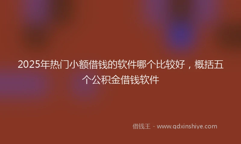 2025年热门小额借钱的软件哪个比较好，概括五个公积金借钱软件