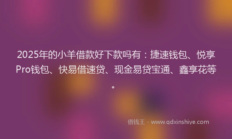 2025年的小羊借款好下款吗有：捷速钱包、悦享Pro钱包、快易借速贷、现金易贷宝通、鑫享花等。