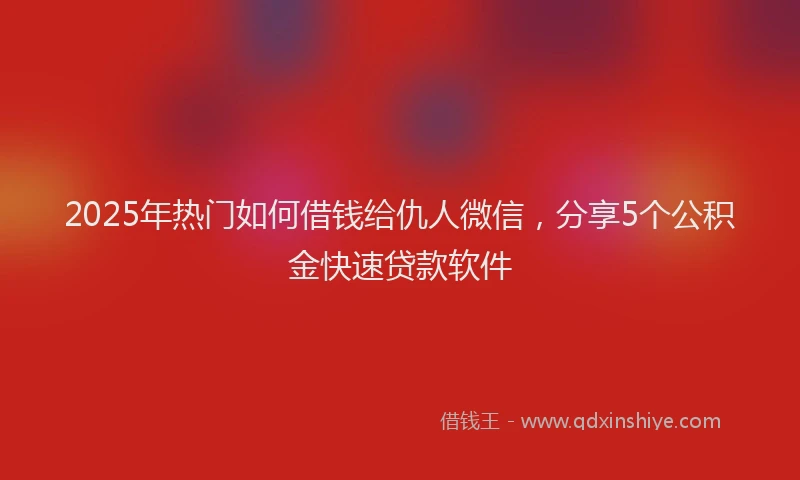 2025年热门如何借钱给仇人微信，分享5个公积金快速贷款软件