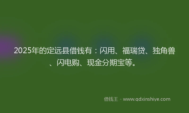 2025年的定远县借钱有：闪用、福瑞贷、独角兽、闪电购、现金分期宝等。
