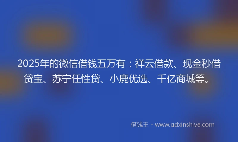 2025年的微信借钱五万有：祥云借款、现金秒借贷宝、苏宁任性贷、小鹿优选、千亿商城等。