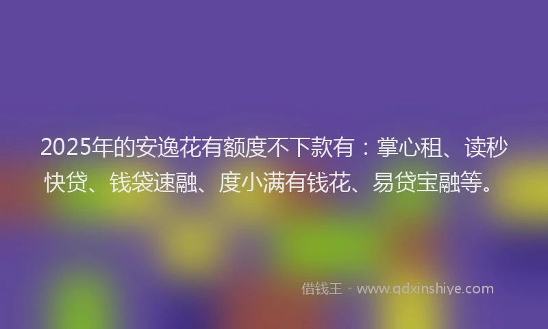 2025年的安逸花有额度不下款有：掌心租、读秒快贷、钱袋速融、度小满有钱花、易贷宝融等。