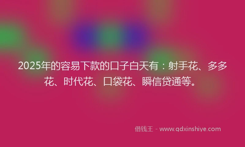 2025年的容易下款的口子白天有：射手花、多多花、时代花、口袋花、瞬信贷通等。
