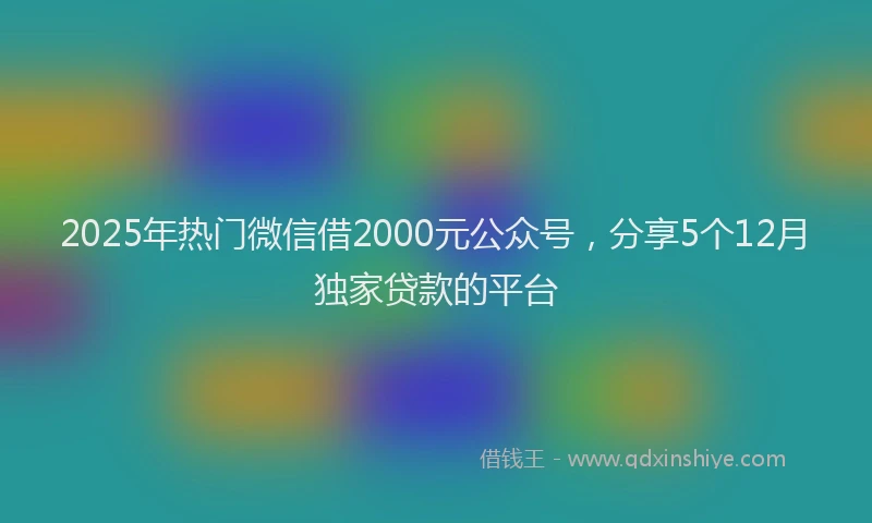 2025年热门微信借2000元公众号，分享5个12月独家贷款的平台