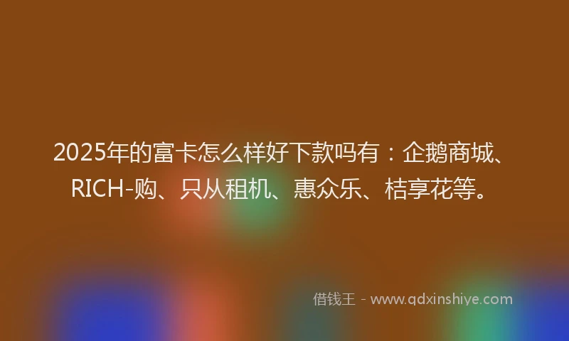 2025年的富卡怎么样好下款吗有：企鹅商城、RICH-购、只从租机、惠众乐、桔享花等。