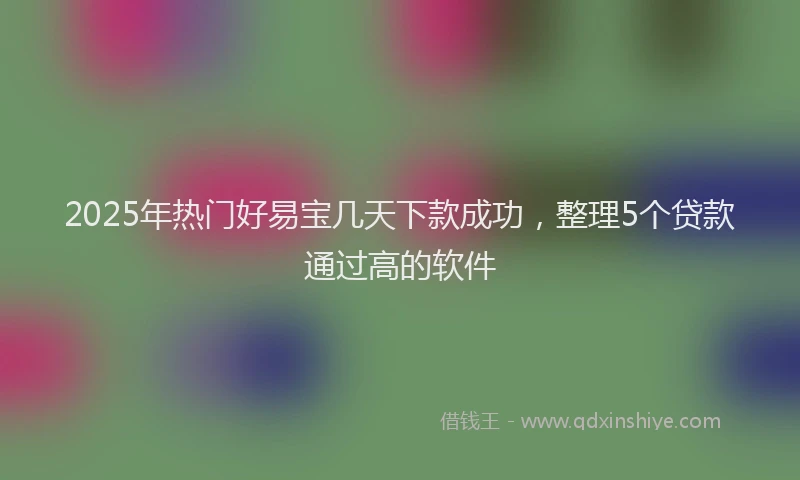2025年热门好易宝几天下款成功，整理5个贷款通过高的软件