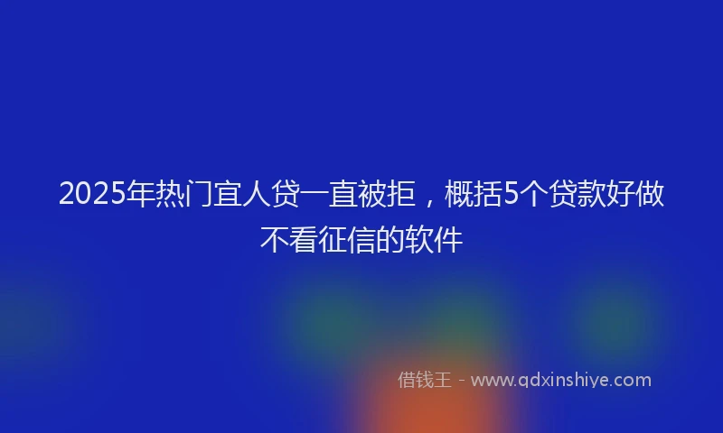 2025年热门宜人贷一直被拒，概括5个贷款好做不看征信的软件
