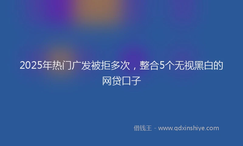 2025年热门广发被拒多次，整合5个无视黑白的网贷口子