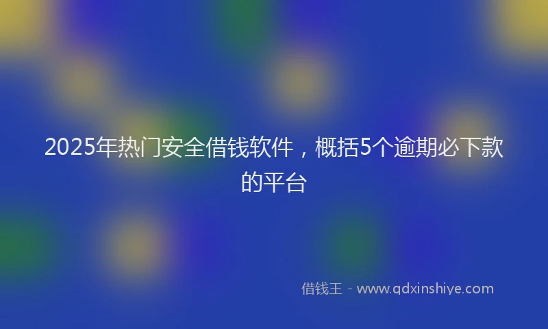 2025年热门安全借钱软件，概括5个逾期必下款的平台