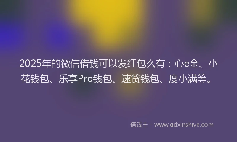 2025年的微信借钱可以发红包么有：心e金、小花钱包、乐享Pro钱包、速贷钱包、度小满等。