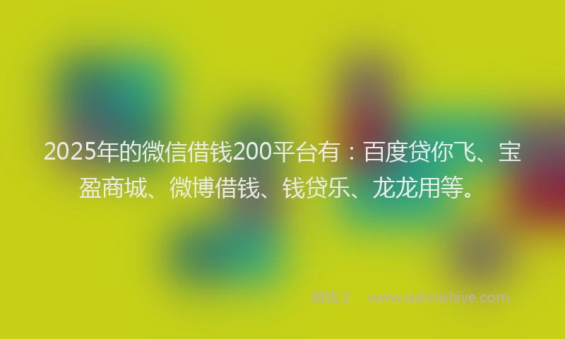 2025年的微信借钱200平台有：百度贷你飞、宝盈商城、微博借钱、钱贷乐、龙龙用等。