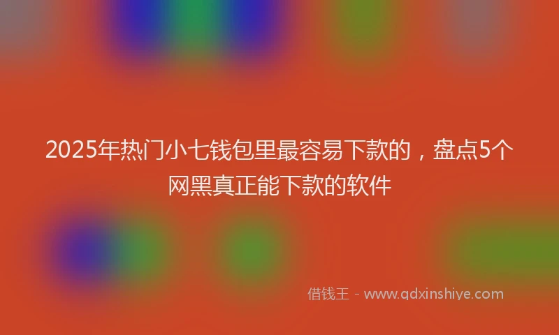 2025年热门小七钱包里最容易下款的，盘点5个网黑真正能下款的软件