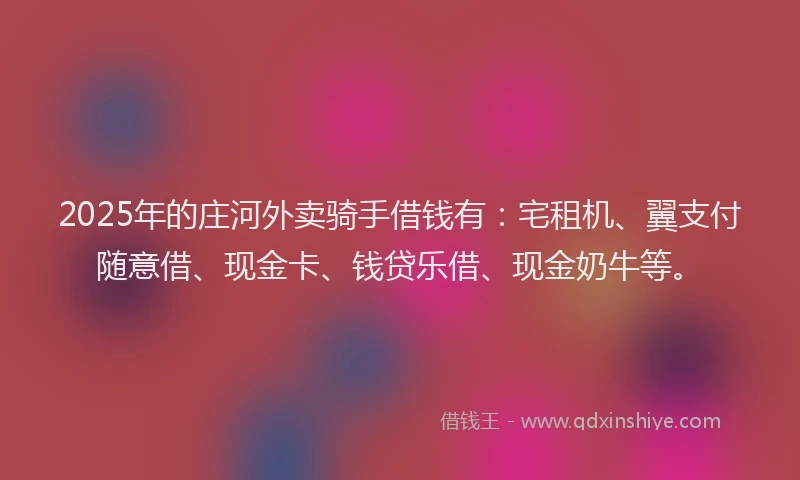2025年的庄河外卖骑手借钱有：宅租机、翼支付随意借、现金卡、钱贷乐借、现金奶牛等。