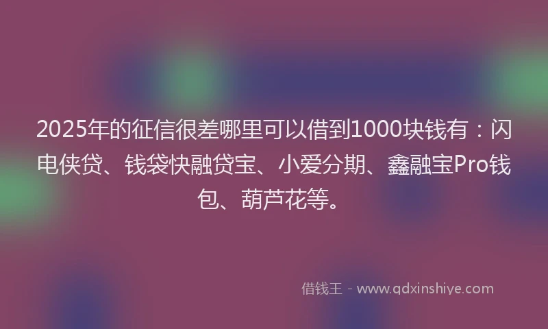 2025年的征信很差哪里可以借到1000块钱有：闪电侠贷、钱袋快融贷宝、小爱分期、鑫融宝Pro钱包、葫芦花等。