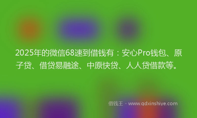 2025年的微信68速到借钱有：安心Pro钱包、原子贷、借贷易融途、中原快贷、人人贷借款等。