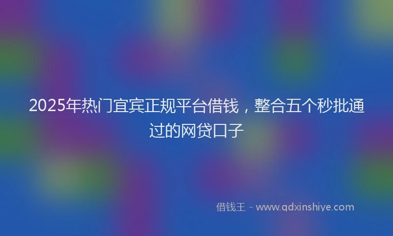 2025年热门宜宾正规平台借钱，整合五个秒批通过的网贷口子