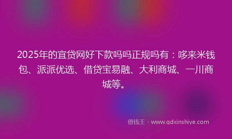 2025年的宜贷网好下款吗吗正规吗有：哆来米钱包、派派优选、借贷宝易融、大利商城、一川商城等。