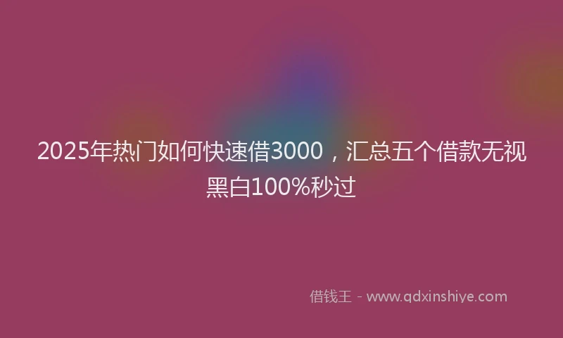 2025年热门如何快速借3000，汇总五个借款无视黑白100%秒过