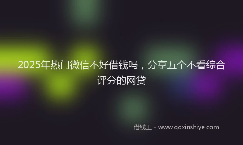 2025年热门微信不好借钱吗，分享五个不看综合评分的网贷