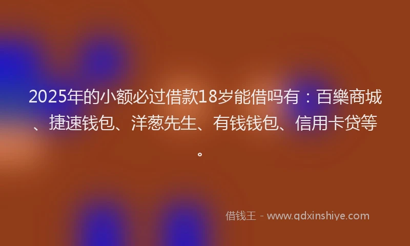2025年的小额必过借款18岁能借吗有：百樂商城、捷速钱包、洋葱先生、有钱钱包、信用卡贷等。
