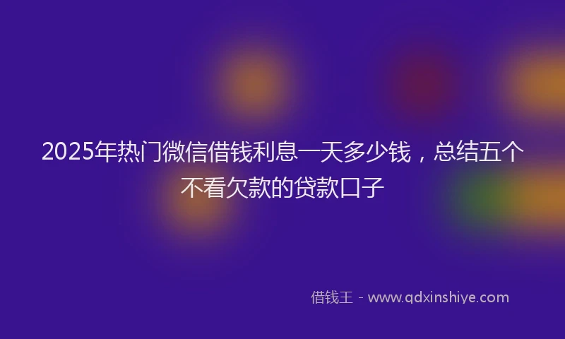 2025年热门微信借钱利息一天多少钱，总结五个不看欠款的贷款口子