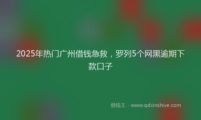 2025年热门广州借钱急救，罗列5个网黑逾期下款口子
