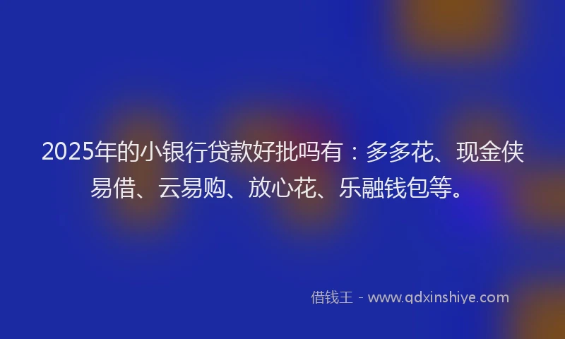 2025年的小银行贷款好批吗有：多多花、现金侠易借、云易购、放心花、乐融钱包等。
