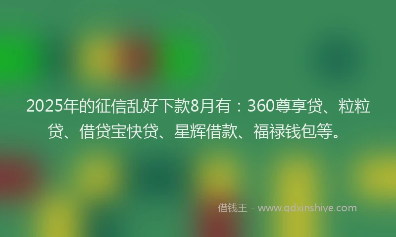 2025年的征信乱好下款8月有：360尊享贷、粒粒贷、借贷宝快贷、星辉借款、福禄钱包等。