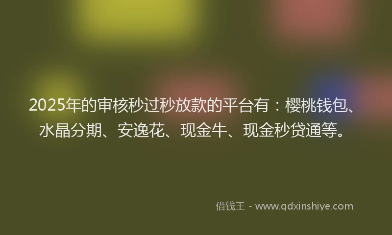 2025年的审核秒过秒放款的平台有：樱桃钱包、水晶分期、安逸花、现金牛、现金秒贷通等。