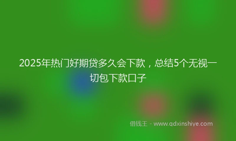 2025年热门好期贷多久会下款，总结5个无视一切包下款口子