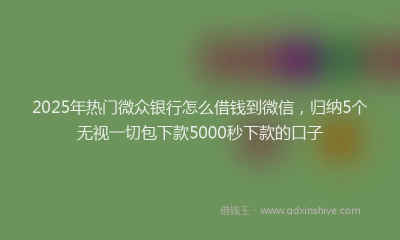 2025年热门微众银行怎么借钱到微信，归纳5个无视一切包下款5000秒下款的口子