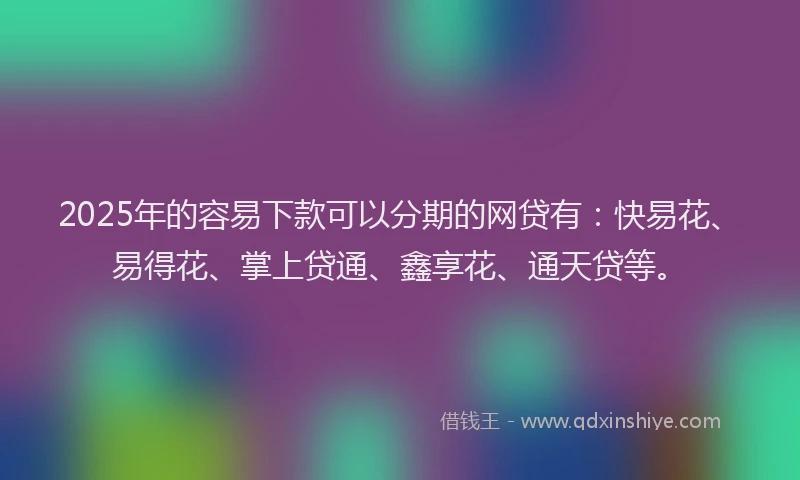 2025年的容易下款可以分期的网贷有：快易花、易得花、掌上贷通、鑫享花、通天贷等。