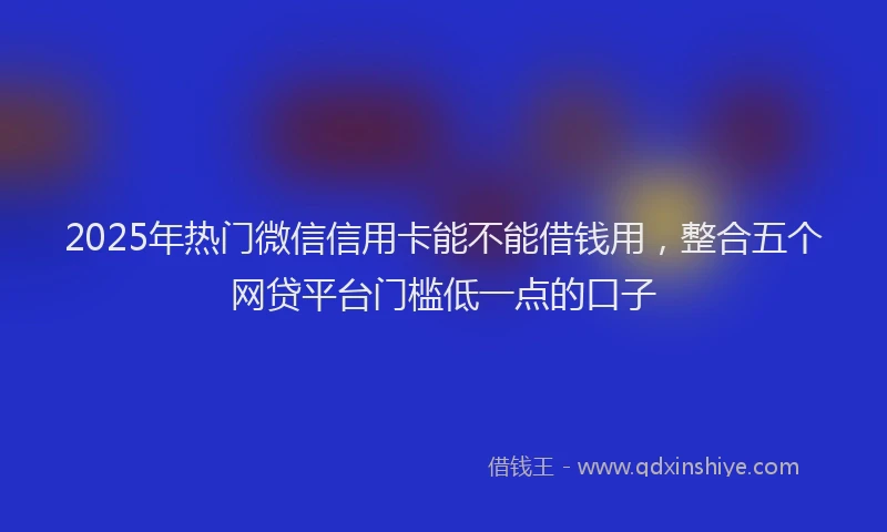 2025年热门微信信用卡能不能借钱用，整合五个网贷平台门槛低一点的口子