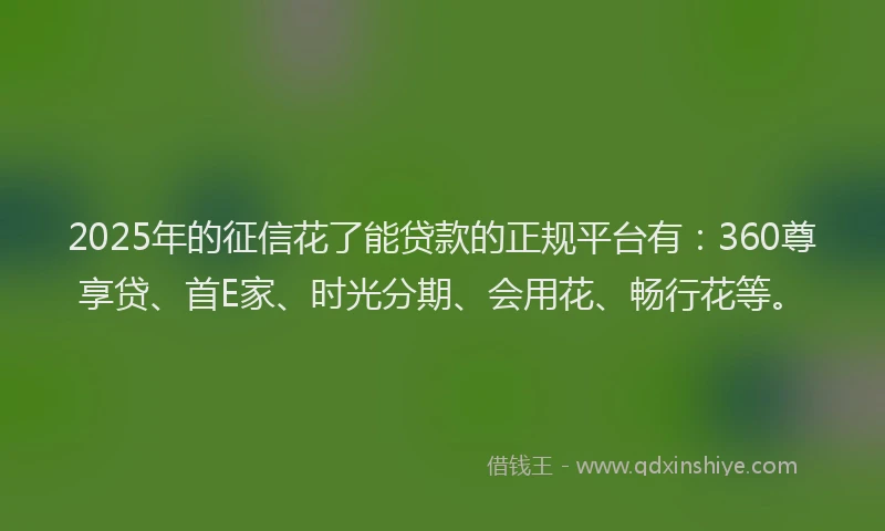 2025年的征信花了能贷款的正规平台有：360尊享贷、首E家、时光分期、会用花、畅行花等。