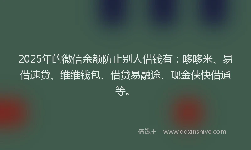 2025年的微信余额防止别人借钱有：哆哆米、易借速贷、维维钱包、借贷易融途、现金侠快借通等。